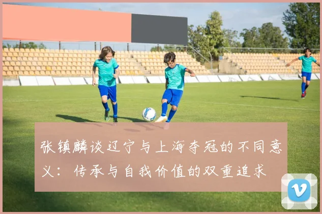 张镇麟谈辽宁与上海夺冠的不同意义：传承与自我价值的双重追求