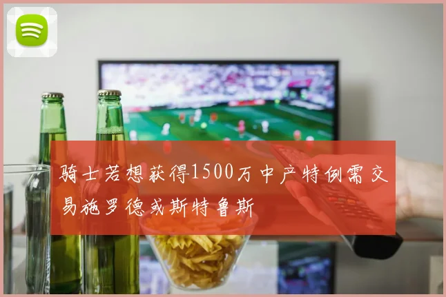 骑士若想获得1500万中产特例需交易施罗德或斯特鲁斯