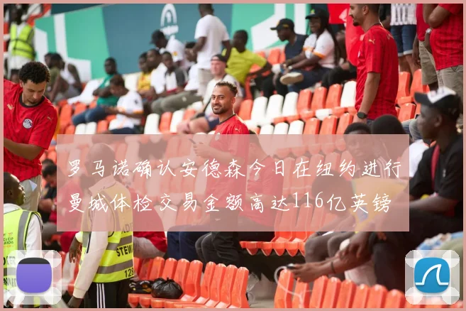 罗马诺确认安德森今日在纽约进行曼城体检交易金额高达116亿英镑