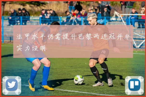 法甲水平仍需提升巴黎两连冠并非实力证明