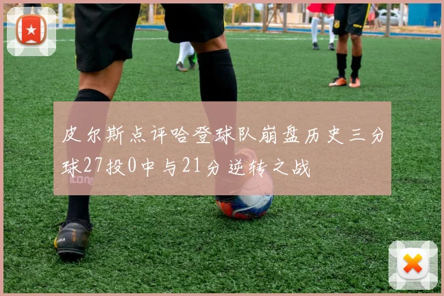 皮尔斯点评哈登球队崩盘历史三分球27投0中与21分逆转之战