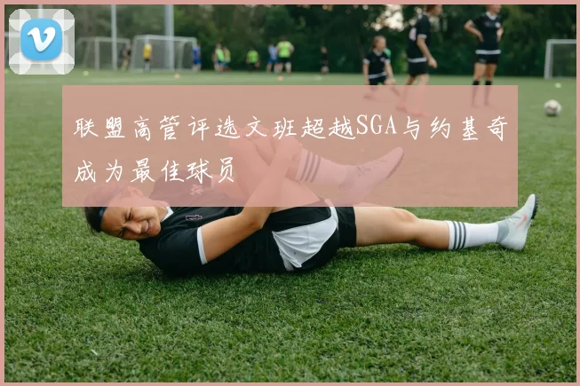 联盟高管评选文班超越SGA与约基奇成为最佳球员