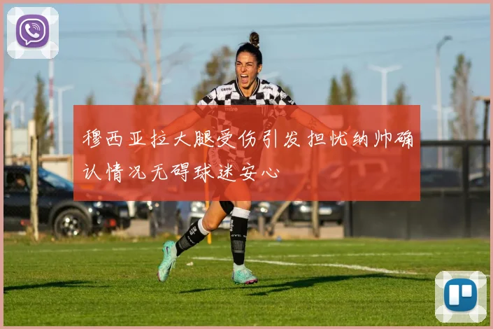 穆西亚拉大腿受伤引发担忧纳帅确认情况无碍球迷安心