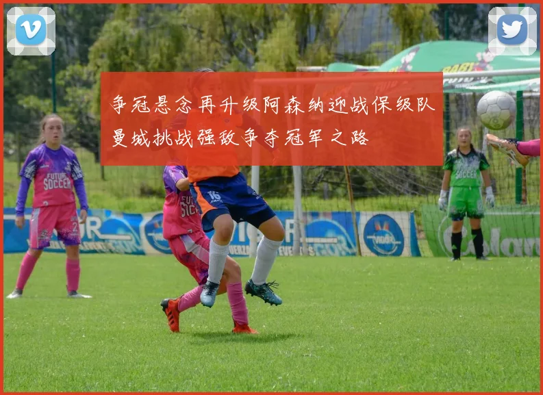 争冠悬念再升级阿森纳迎战保级队曼城挑战强敌争夺冠军之路