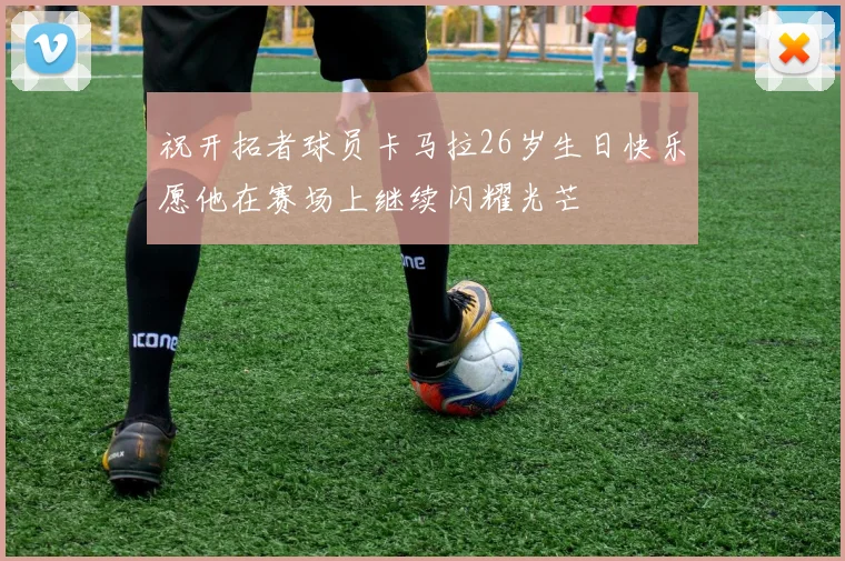 祝开拓者球员卡马拉26岁生日快乐愿他在赛场上继续闪耀光芒