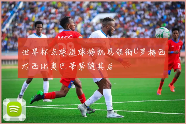 世界杯点球进球榜凯恩领衔C罗梅西尤西比奥巴蒂紧随其后