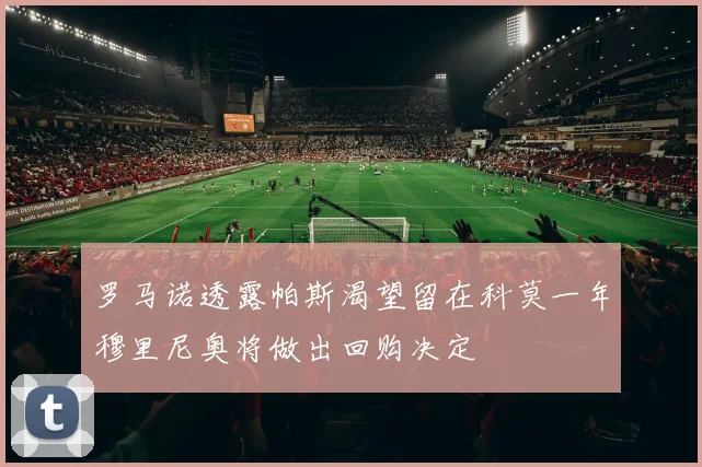 罗马诺透露帕斯渴望留在科莫一年穆里尼奥将做出回购决定