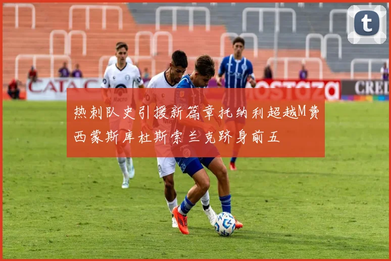 热刺队史引援新篇章托纳利超越M费西蒙斯库杜斯索兰克跻身前五