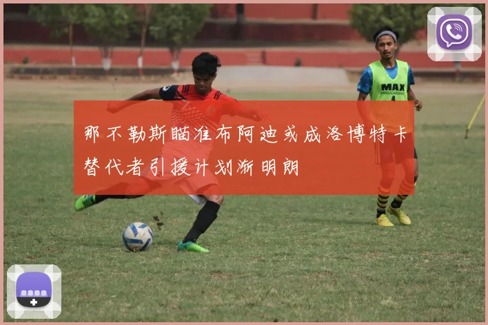 那不勒斯瞄准布阿迪或成洛博特卡替代者引援计划渐明朗