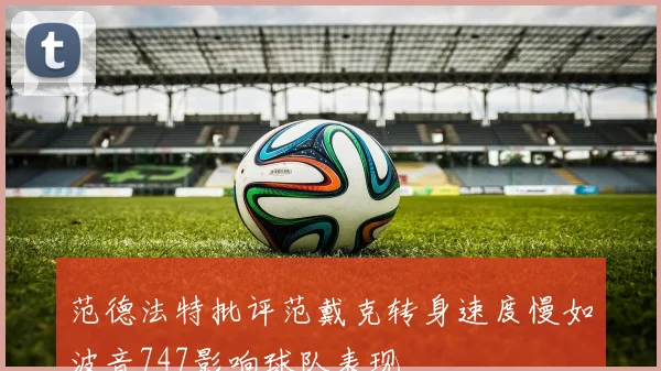 范德法特批评范戴克转身速度慢如波音747影响球队表现