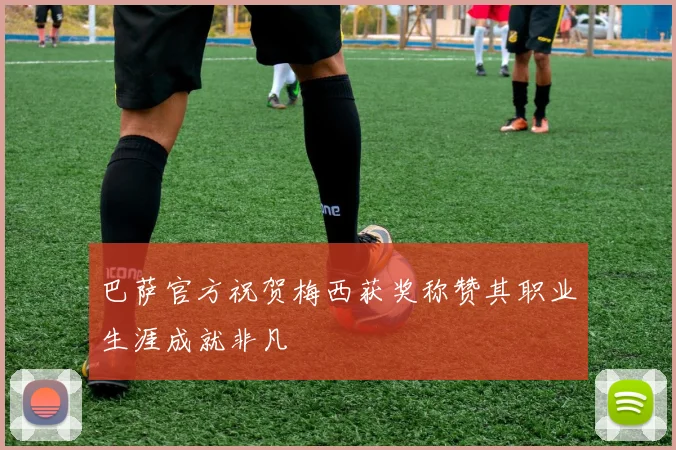 巴萨官方祝贺梅西获奖称赞其职业生涯成就非凡