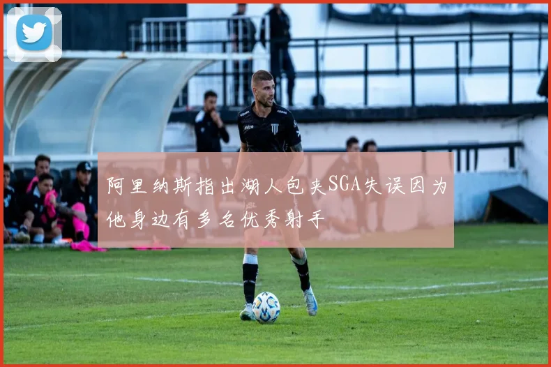 阿里纳斯指出湖人包夹SGA失误因为他身边有多名优秀射手