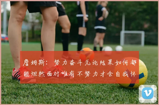 詹姆斯：努力奋斗无论结果如何都能坦然面对唯有不努力才会自我怀疑