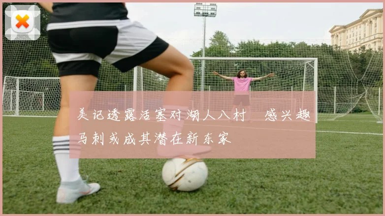 美记透露活塞对湖人八村塁感兴趣马刺或成其潜在新东家