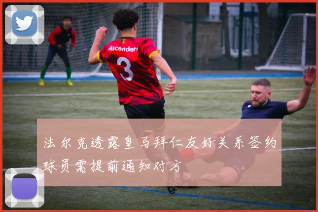 法尔克透露皇马拜仁友好关系签约球员需提前通知对方